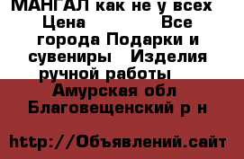 МАНГАЛ как не у всех › Цена ­ 40 000 - Все города Подарки и сувениры » Изделия ручной работы   . Амурская обл.,Благовещенский р-н